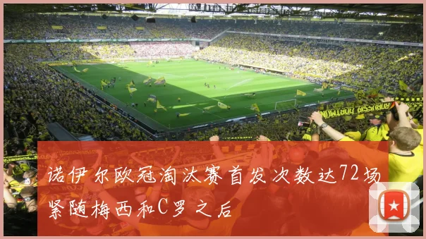 诺伊尔欧冠淘汰赛首发次数达72场紧随梅西和C罗之后