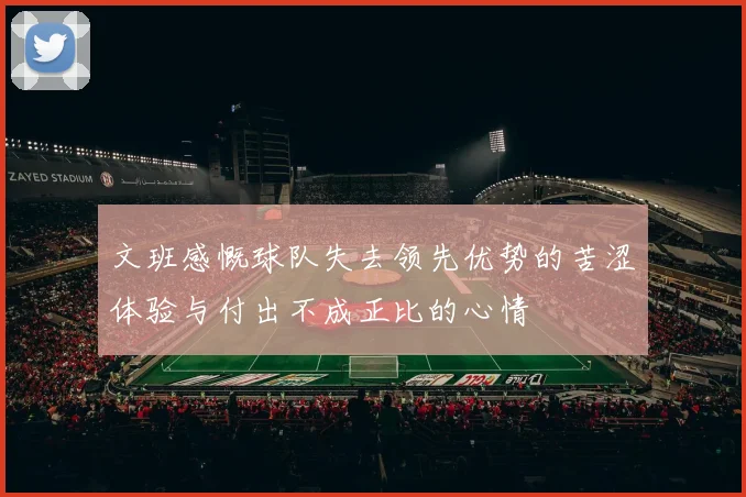 文班感慨球队失去领先优势的苦涩体验与付出不成正比的心情