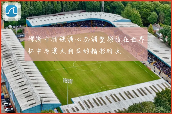 穆斯卡特强调心态调整期待在世界杯中与澳大利亚的精彩对决