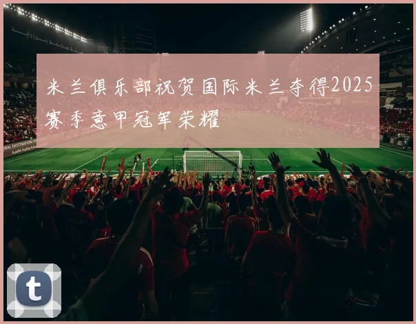 米兰俱乐部祝贺国际米兰夺得2025赛季意甲冠军荣耀