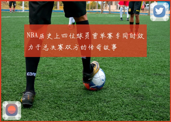 NBA历史上四位球员曾单赛季同时效力于总决赛双方的传奇故事
