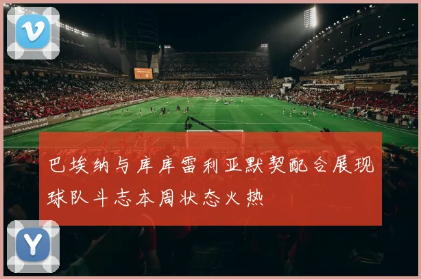巴埃纳与库库雷利亚默契配合展现球队斗志本周状态火热