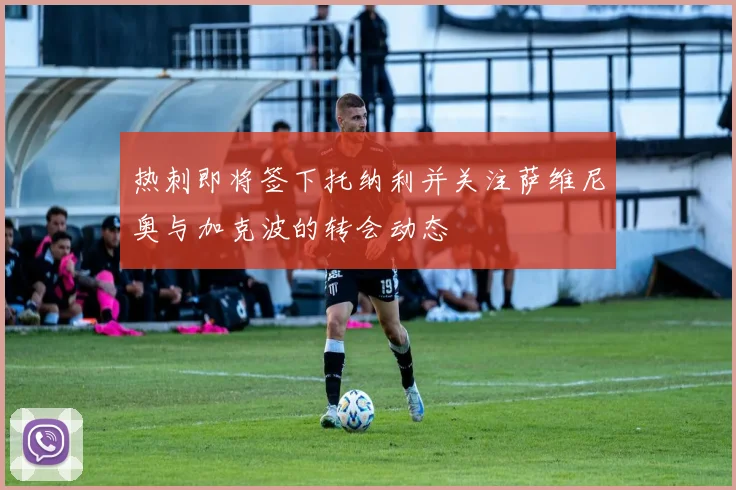 热刺即将签下托纳利并关注萨维尼奥与加克波的转会动态