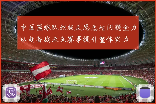 中国篮球队积极反思总结问题全力以赴备战未来赛事提升整体实力