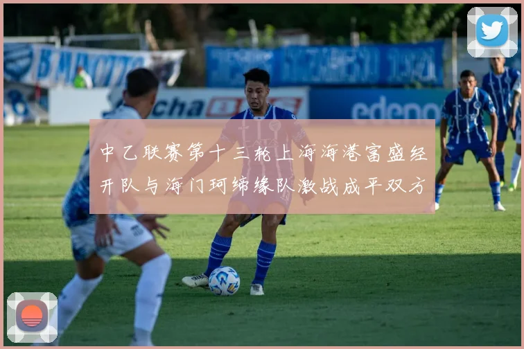 中乙联赛第十三轮上海海港富盛经开队与海门珂缔缘队激战成平双方各取一分