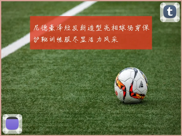 尼德豪泽短发新造型亮相球场穿保护靴训练服尽显活力风采