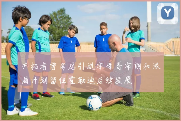 开拓者曾考虑引进字母哥布朗和浓眉计划留住霍勒迪后续发展