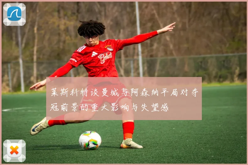 莱斯科特谈曼城与阿森纳平局对夺冠前景的重大影响与失望感