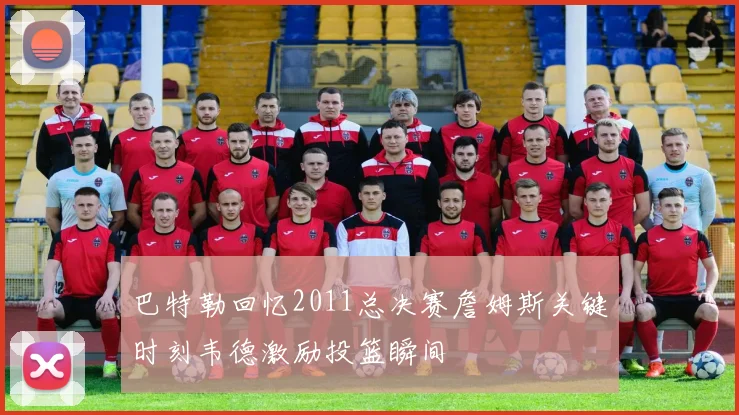 巴特勒回忆2011总决赛詹姆斯关键时刻韦德激励投篮瞬间