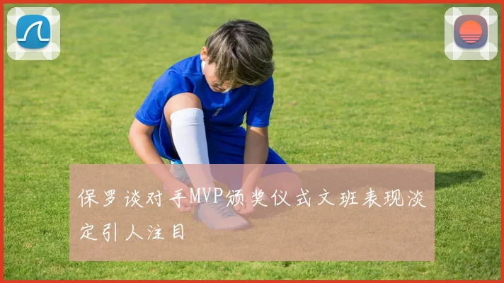 保罗谈对手MVP颁奖仪式文班表现淡定引人注目