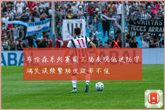 布伦森系列赛前三场表现低迷防守端失误频繁助攻效率不佳