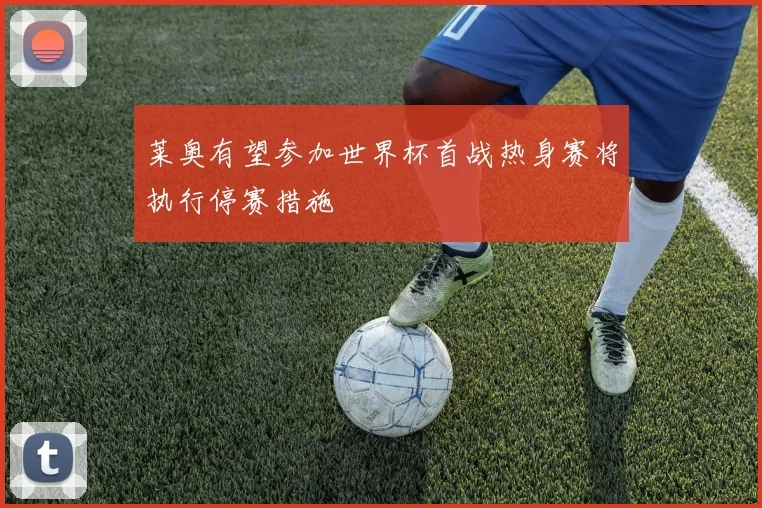 莱奥有望参加世界杯首战热身赛将执行停赛措施