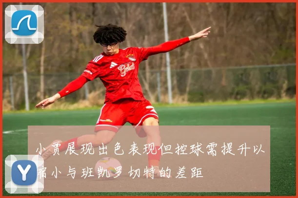 小贾展现出色表现但控球需提升以缩小与班凯罗切特的差距