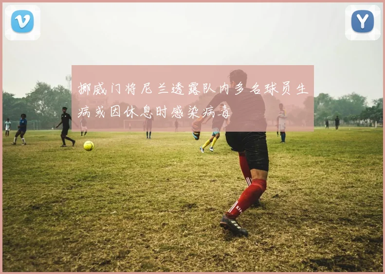 挪威门将尼兰透露队内多名球员生病或因休息时感染病毒