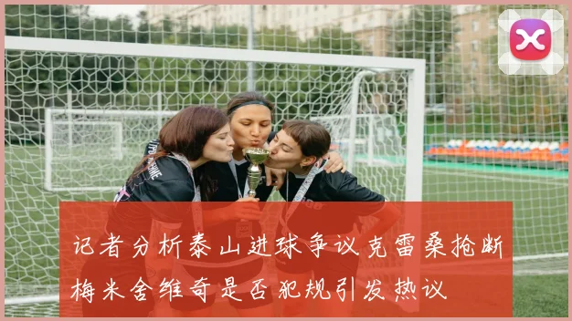 记者分析泰山进球争议克雷桑抢断梅米舍维奇是否犯规引发热议