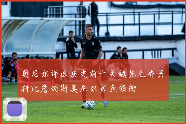 奥尼尔评选历史前十关键先生乔丹科比詹姆斯奥尼尔鲨鱼领衔
