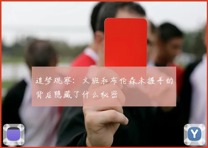 追梦观察：文班和布伦森未握手的背后隐藏了什么秘密
